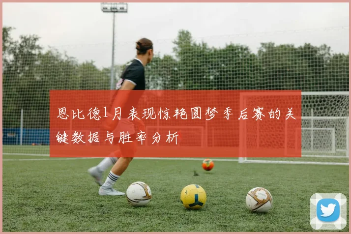 恩比德1月表现惊艳圆梦季后赛的关键数据与胜率分析