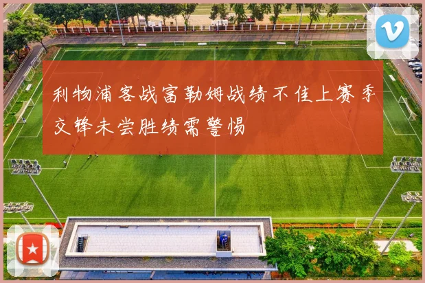 利物浦客战富勒姆战绩不佳上赛季交锋未尝胜绩需警惕