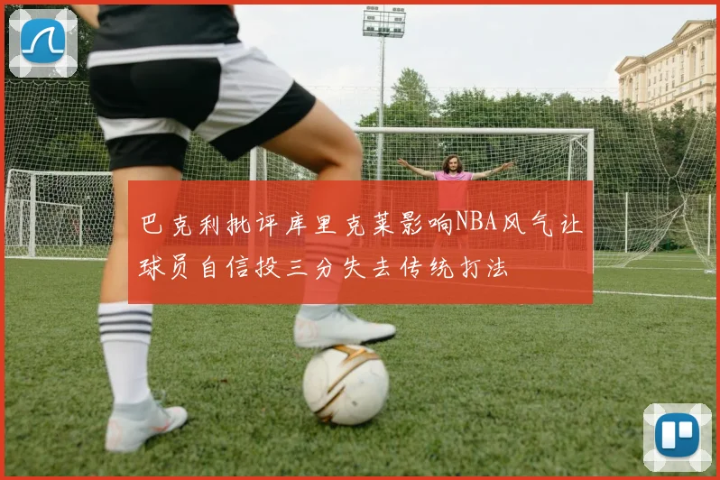 巴克利批评库里克莱影响NBA风气让球员自信投三分失去传统打法