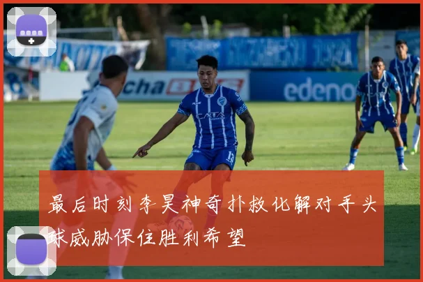 最后时刻李昊神奇扑救化解对手头球威胁保住胜利希望