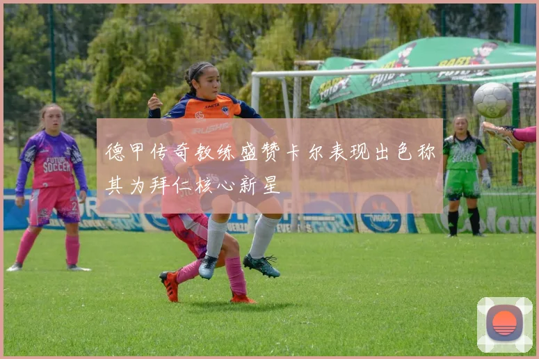 德甲传奇教练盛赞卡尔表现出色称其为拜仁核心新星