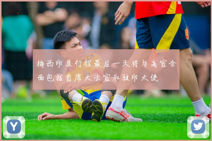 梅西印度行程最后一天将与高官会面包括首席大法官和驻印大使