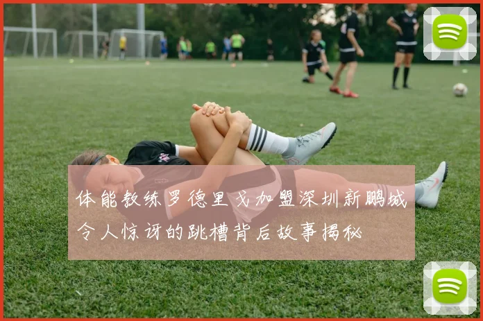 体能教练罗德里戈加盟深圳新鹏城令人惊讶的跳槽背后故事揭秘