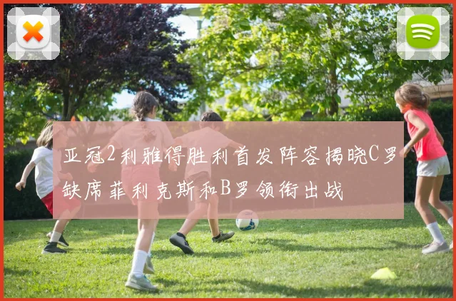 亚冠2利雅得胜利首发阵容揭晓C罗缺席菲利克斯和B罗领衔出战