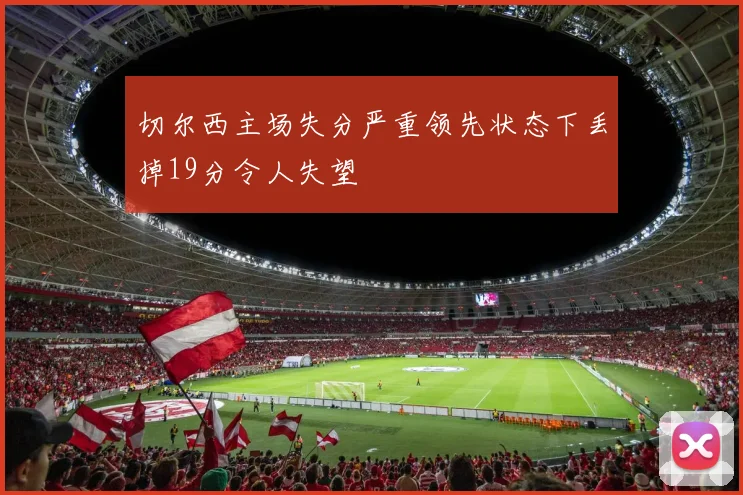 切尔西主场失分严重领先状态下丢掉19分令人失望
