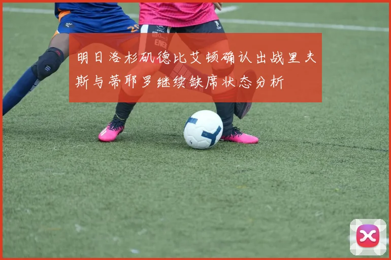 明日洛杉矶德比艾顿确认出战里夫斯与蒂耶罗继续缺席状态分析