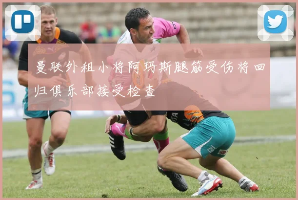 曼联外租小将阿玛斯腿筋受伤将回归俱乐部接受检查