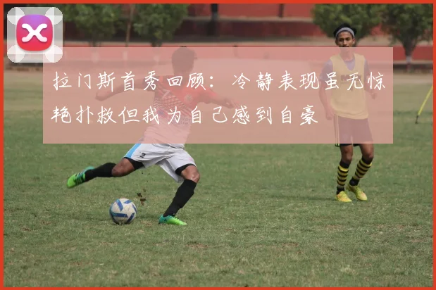 拉门斯首秀回顾：冷静表现虽无惊艳扑救但我为自己感到自豪