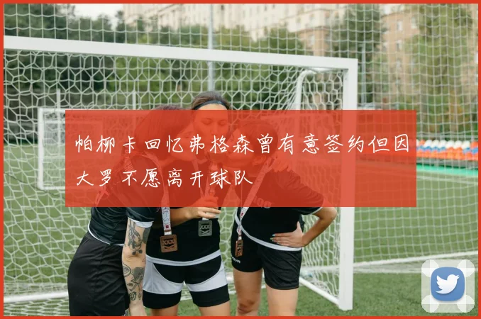 帕柳卡回忆弗格森曾有意签约但因大罗不愿离开球队