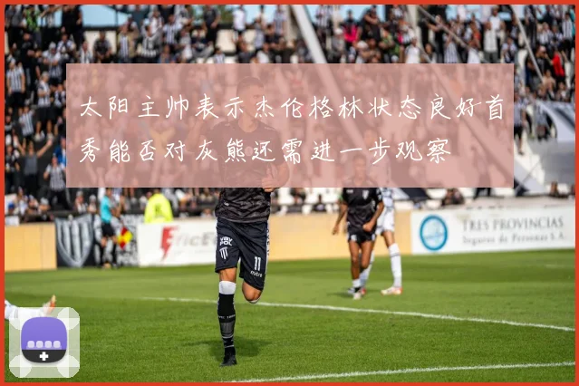 太阳主帅表示杰伦格林状态良好首秀能否对灰熊还需进一步观察