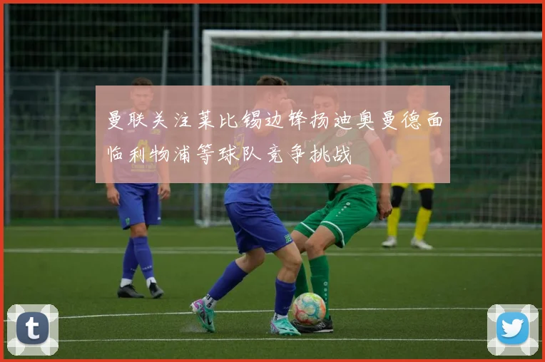 曼联关注莱比锡边锋扬迪奥曼德面临利物浦等球队竞争挑战