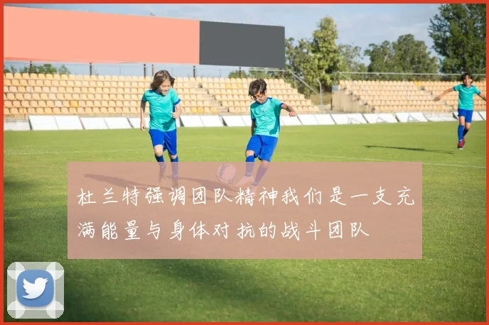 杜兰特强调团队精神我们是一支充满能量与身体对抗的战斗团队