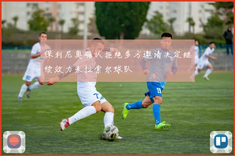 保利尼奥确认拒绝多方邀请决定继续效力米拉索尔球队