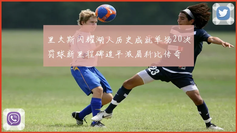 里夫斯闪耀湖人历史成就单场20次罚球新里程碑追平浓眉科比传奇