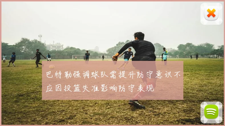 巴特勒强调球队需提升防守意识不应因投篮失准影响防守表现