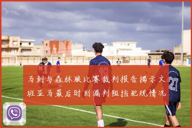 马刺与森林狼比赛裁判报告揭示文班亚马最后时刻漏判阻挡犯规情况