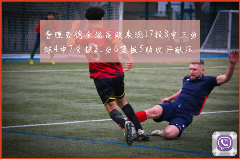 普理查德全场高效表现17投8中三分球4中7贡献21分6篮板5助攻并献压哨三分