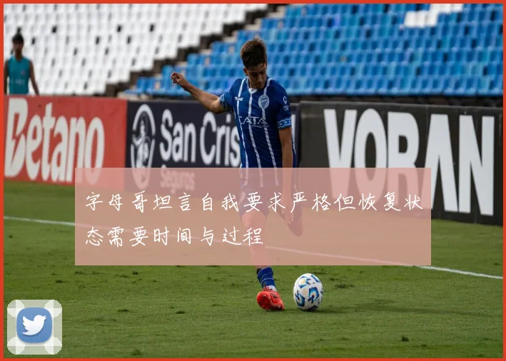 字母哥坦言自我要求严格但恢复状态需要时间与过程