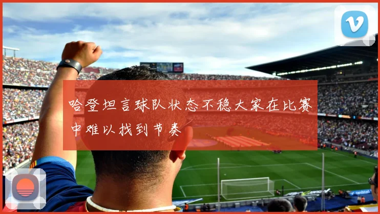 哈登坦言球队状态不稳大家在比赛中难以找到节奏