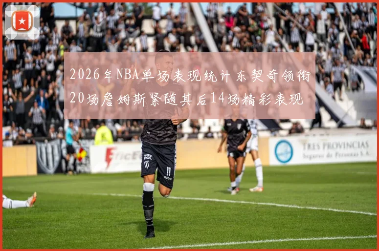 2026年NBA单场表现统计东契奇领衔20场詹姆斯紧随其后14场精彩表现