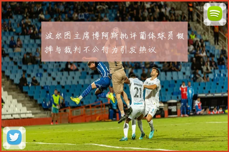 波尔图主席博阿斯批评葡体球员假摔与裁判不公行为引发热议