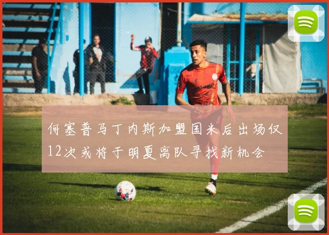 何塞普马丁内斯加盟国米后出场仅12次或将于明夏离队寻找新机会