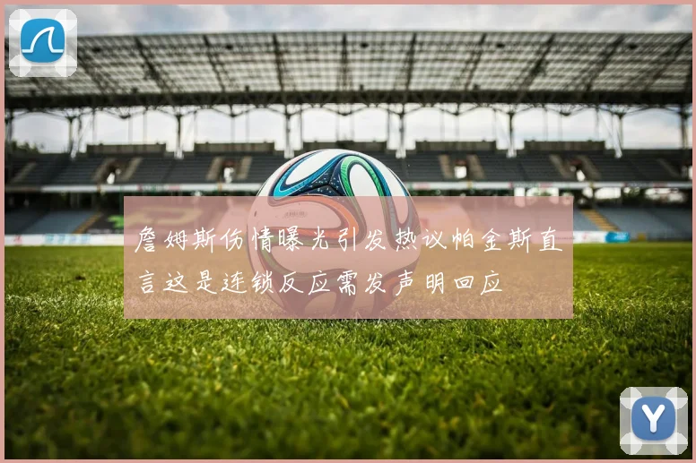 詹姆斯伤情曝光引发热议帕金斯直言这是连锁反应需发声明回应