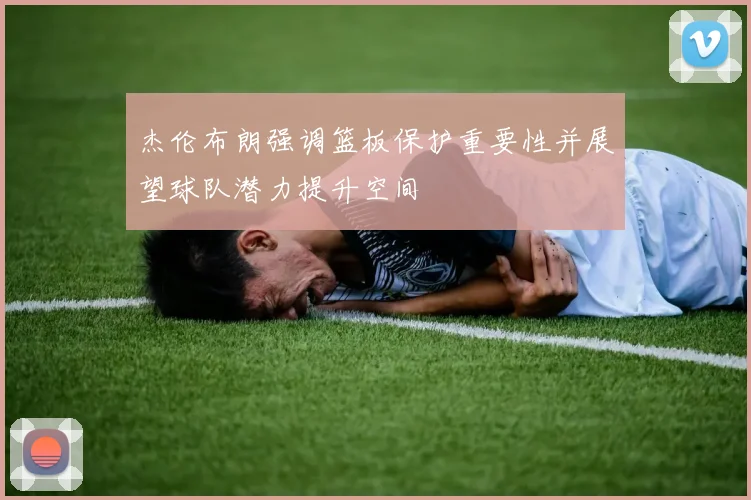 杰伦布朗强调篮板保护重要性并展望球队潜力提升空间