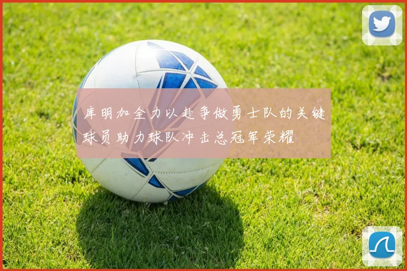 库明加全力以赴争做勇士队的关键球员助力球队冲击总冠军荣耀