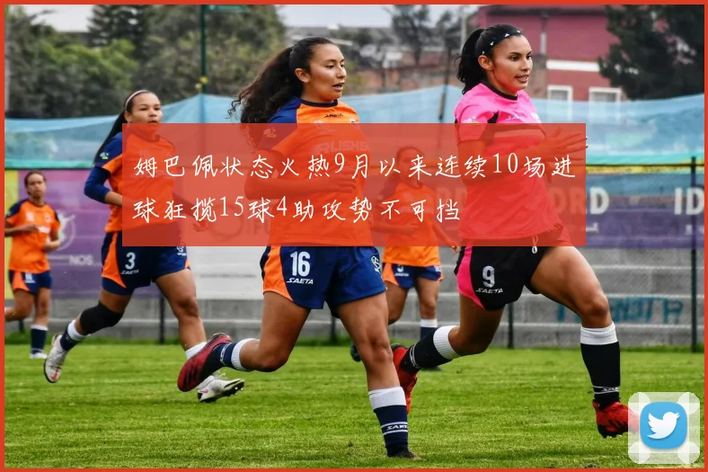 姆巴佩状态火热9月以来连续10场进球狂揽15球4助攻势不可挡