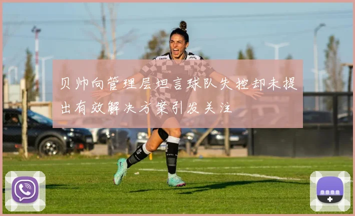 贝帅向管理层坦言球队失控却未提出有效解决方案引发关注