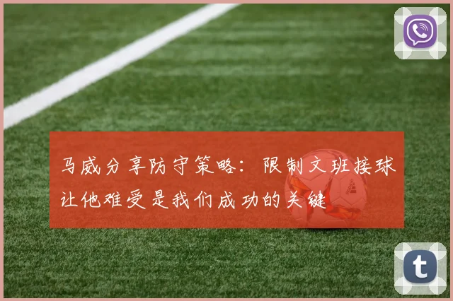 马威分享防守策略：限制文班接球让他难受是我们成功的关键